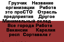 Грузчик › Название организации ­ Работа-это проСТО › Отрасль предприятия ­ Другое › Минимальный оклад ­ 1 - Все города Работа » Вакансии   . Карелия респ.,Сортавала г.